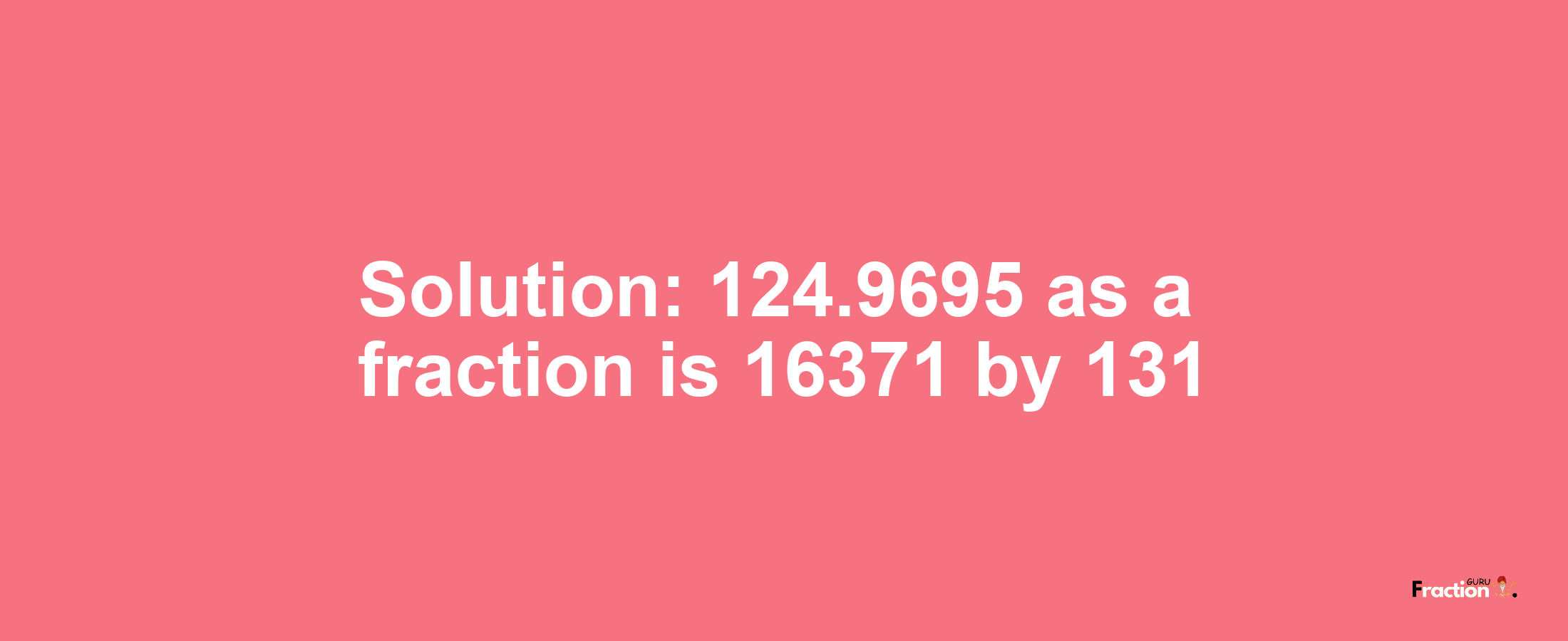 Solution:124.9695 as a fraction is 16371/131